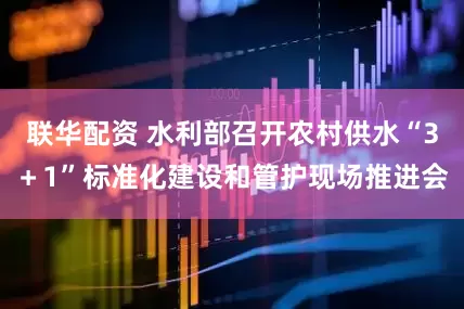 联华配资 水利部召开农村供水“3＋1”标准化建设和管护现场推进会