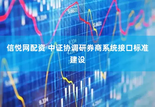 信悦网配资 中证协调研券商系统接口标准建设