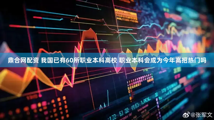 鼎合网配资 我国已有60所职业本科高校 职业本科会成为今年高招热门吗
