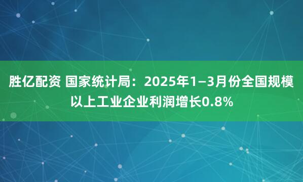 胜亿配资 国家统计局：2025年1—3月份全国规模以上工业企业利润增长0.8%