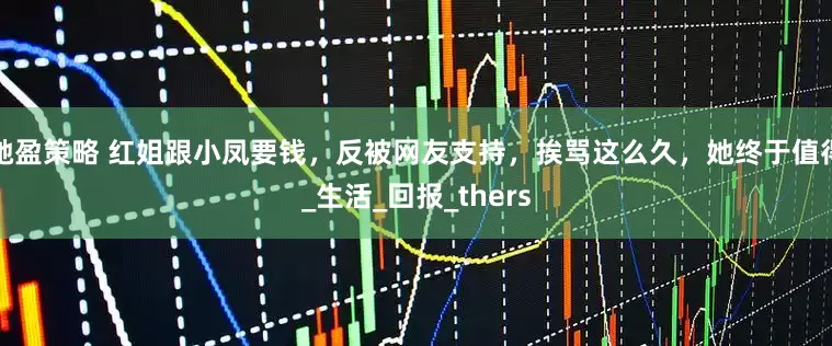 驰盈策略 红姐跟小凤要钱，反被网友支持，挨骂这么久，她终于值得_生活_回报_thers