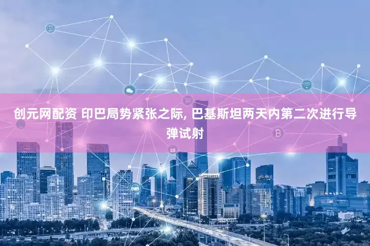 创元网配资 印巴局势紧张之际, 巴基斯坦两天内第二次进行导弹试射