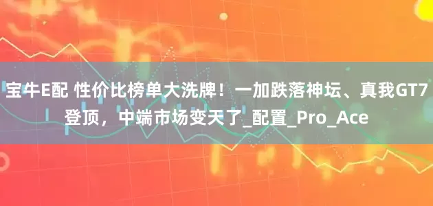 宝牛E配 性价比榜单大洗牌！一加跌落神坛、真我GT7登顶，中端市场变天了_配置_Pro_Ace