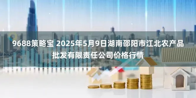 9688策略宝 2025年5月9日湖南邵阳市江北农产品批发有限责任公司价格行情