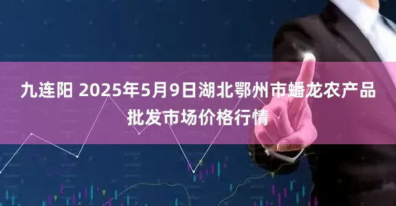 九连阳 2025年5月9日湖北鄂州市蟠龙农产品批发市场价格行情