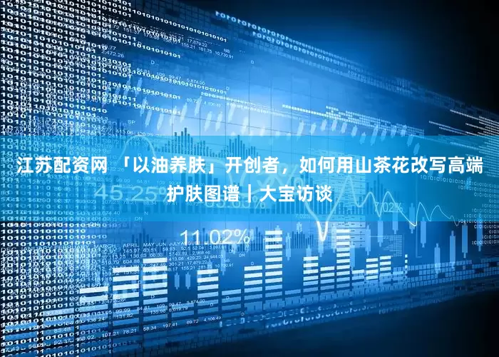 江苏配资网 「以油养肤」开创者，如何用山茶花改写高端护肤图谱｜大宝访谈