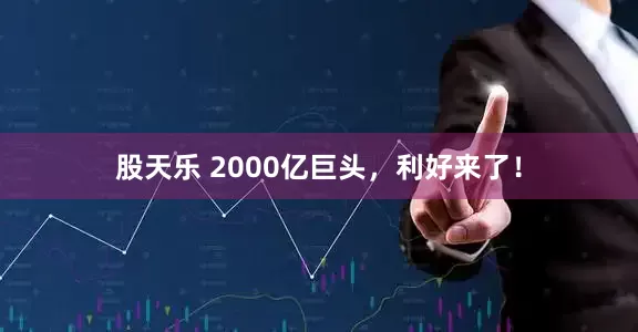 股天乐 2000亿巨头，利好来了！