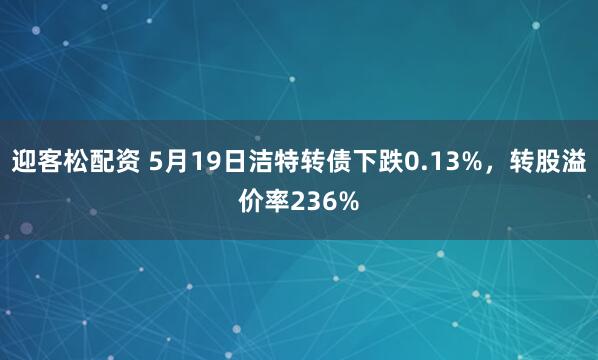 迎客松配资 5月19日洁特转债下跌0.13%，转股溢价率236%