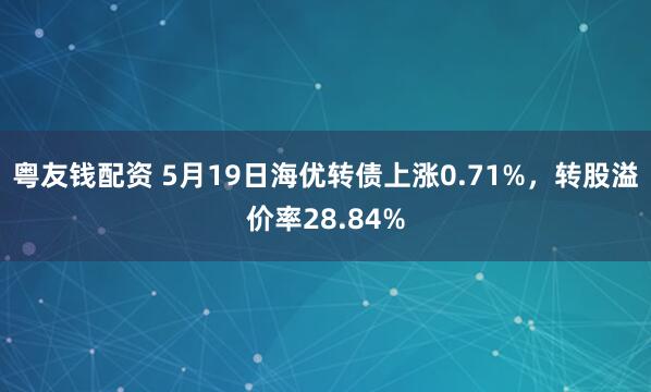 粤友钱配资 5月19日海优转债上涨0.71%，转股溢价率28.84%