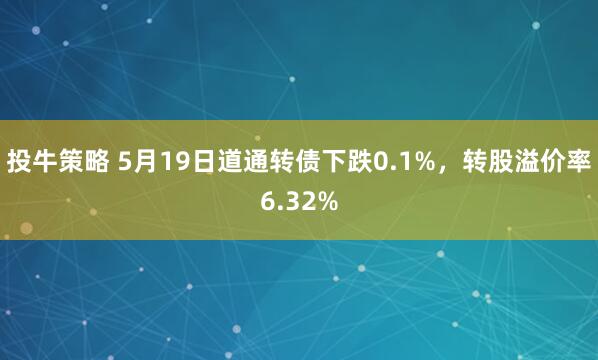 投牛策略 5月19日道通转债下跌0.1%，转股溢价率6.32%