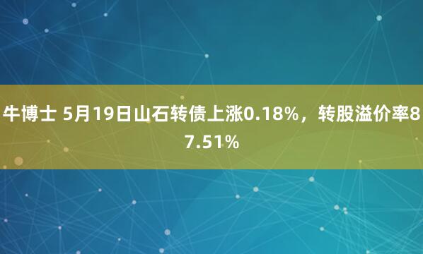 牛博士 5月19日山石转债上涨0.18%，转股溢价率87.51%