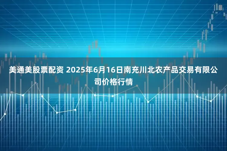 美通美股票配资 2025年6月16日南充川北农产品交易有限公司价格行情