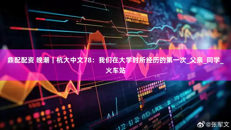 鼎配配资 晚潮｜杭大中文78：我们在大学时所经历的第一次_父亲_同学_火车站