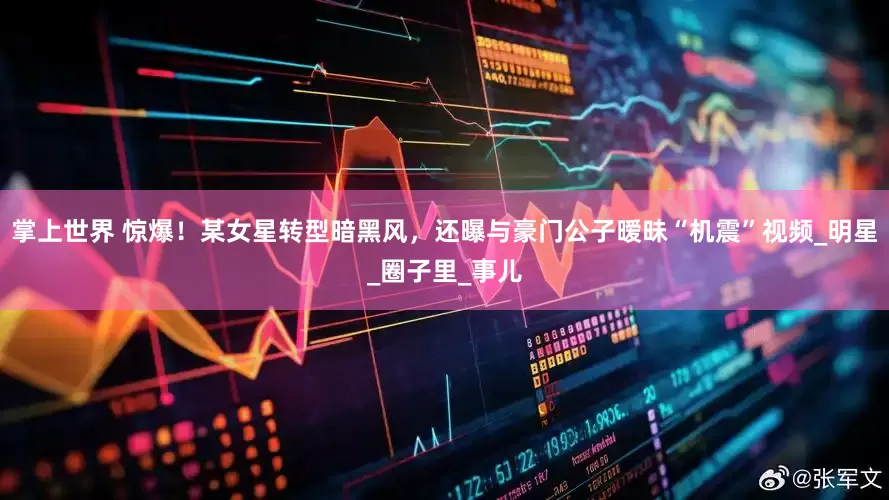 掌上世界 惊爆！某女星转型暗黑风，还曝与豪门公子暧昧“机震”视频_明星_圈子里_事儿