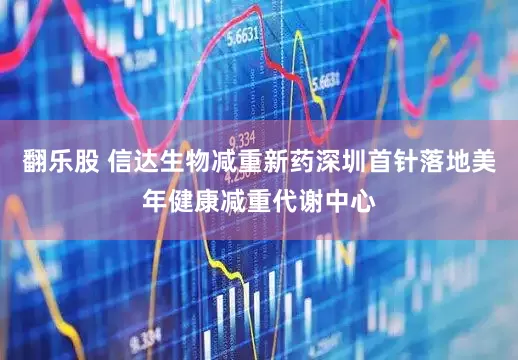 翻乐股 信达生物减重新药深圳首针落地美年健康减重代谢中心
