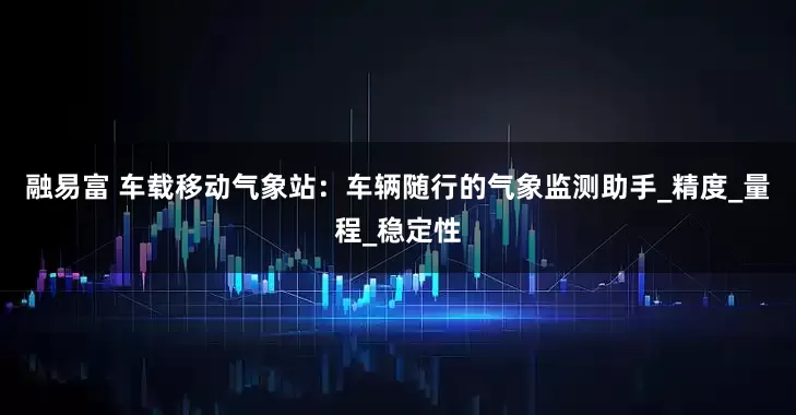 融易富 车载移动气象站：车辆随行的气象监测助手_精度_量程_稳定性