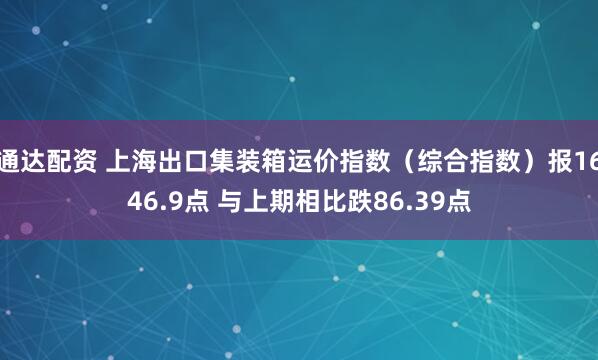 通达配资 上海出口集装箱运价指数（综合指数）报1646.9点 与上期相比跌86.39点