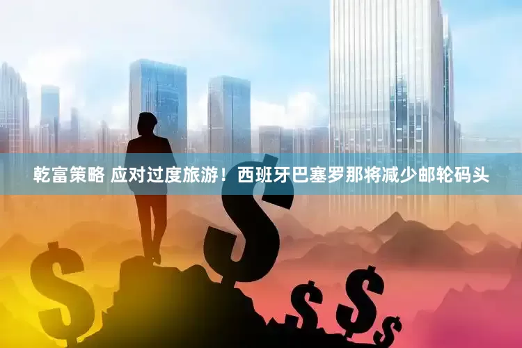 乾富策略 应对过度旅游！西班牙巴塞罗那将减少邮轮码头