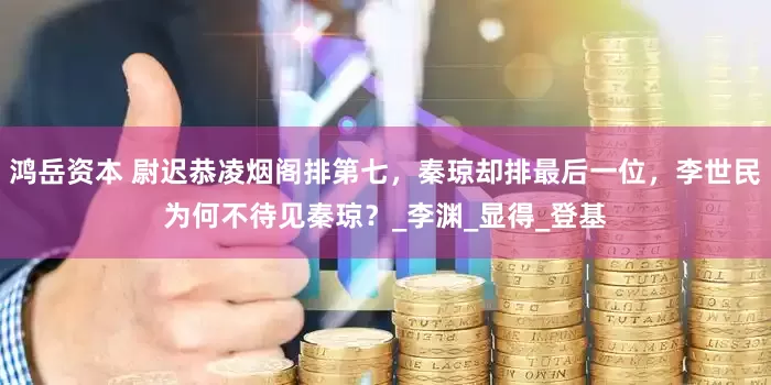 鸿岳资本 尉迟恭凌烟阁排第七，秦琼却排最后一位，李世民为何不待见秦琼？_李渊_显得_登基