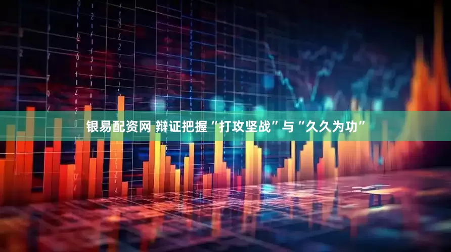银易配资网 辩证把握“打攻坚战”与“久久为功”
