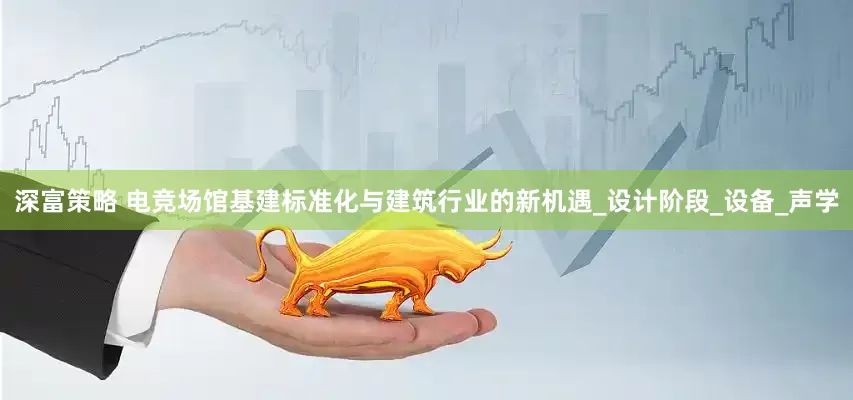 深富策略 电竞场馆基建标准化与建筑行业的新机遇_设计阶段_设备_声学