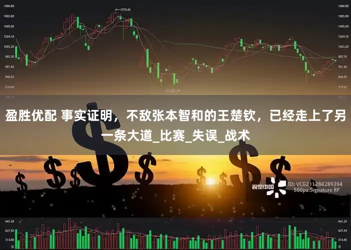 盈胜优配 事实证明，不敌张本智和的王楚钦，已经走上了另一条大道_比赛_失误_战术