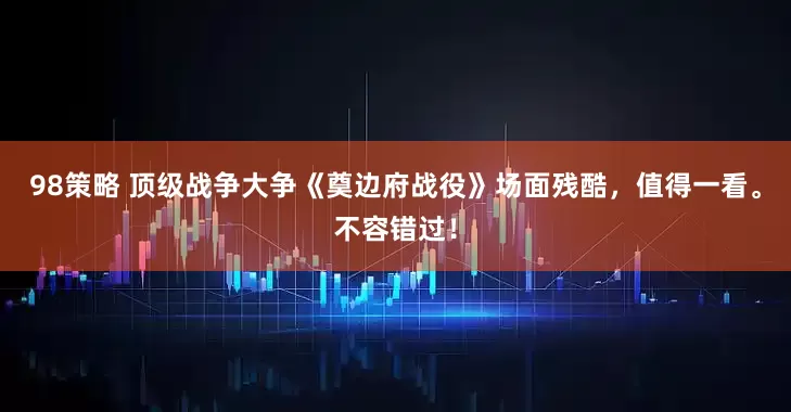 98策略 顶级战争大争《奠边府战役》场面残酷，值得一看。不容错过！