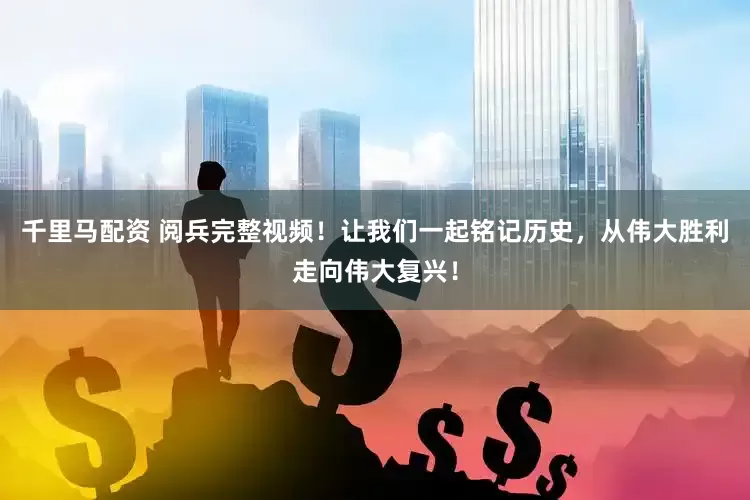 千里马配资 阅兵完整视频！让我们一起铭记历史，从伟大胜利走向伟大复兴！