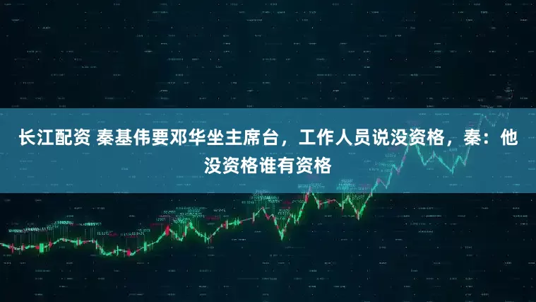 长江配资 秦基伟要邓华坐主席台，工作人员说没资格，秦：他没资格谁有资格