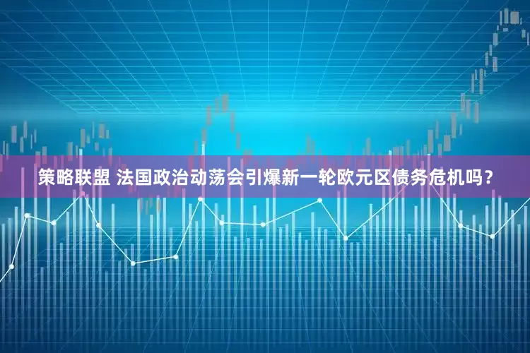 策略联盟 法国政治动荡会引爆新一轮欧元区债务危机吗？
