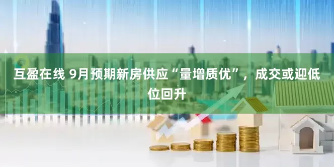 互盈在线 9月预期新房供应“量增质优”，成交或迎低位回升