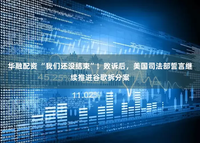 华融配资 “我们还没结束”！败诉后，美国司法部誓言继续推进谷歌拆分案