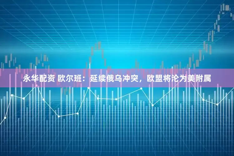 永华配资 欧尔班：延续俄乌冲突，欧盟将沦为美附属