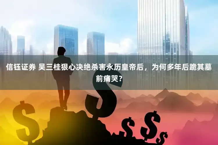 信钰证券 吴三桂狠心决绝杀害永历皇帝后，为何多年后跪其墓前痛哭？