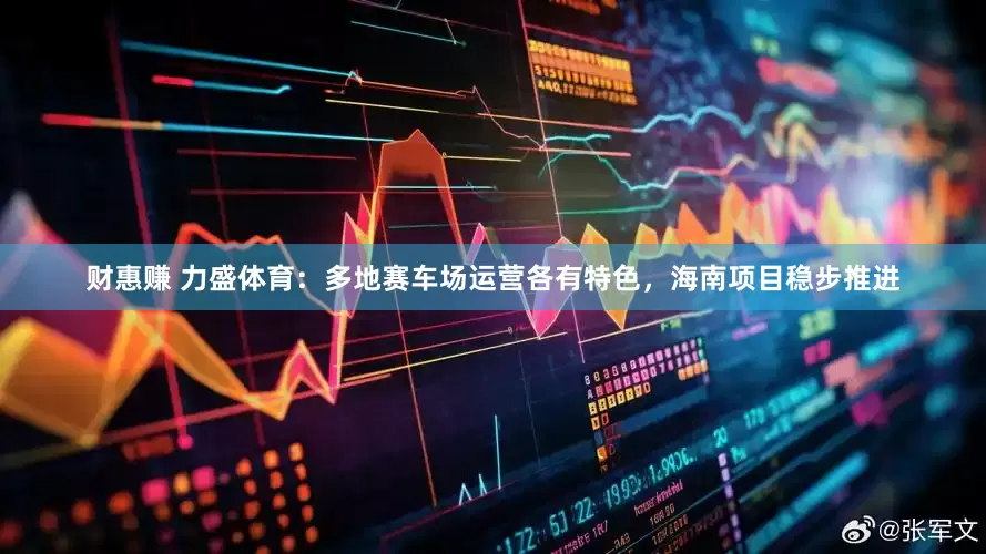 财惠赚 力盛体育：多地赛车场运营各有特色，海南项目稳步推进