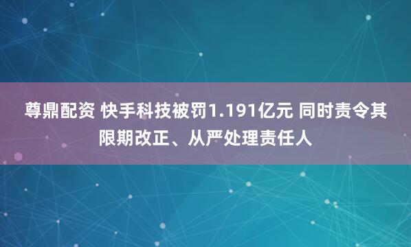 尊鼎配资 快手科技被罚1.191亿元 同时责令其限期改正、从严处理责任人