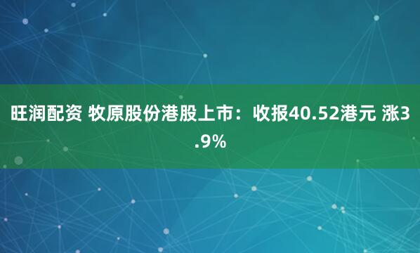旺润配资 牧原股份港股上市：收报40.52港元 涨3.9%