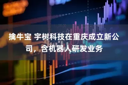 擒牛宝 宇树科技在重庆成立新公司，含机器人研发业务