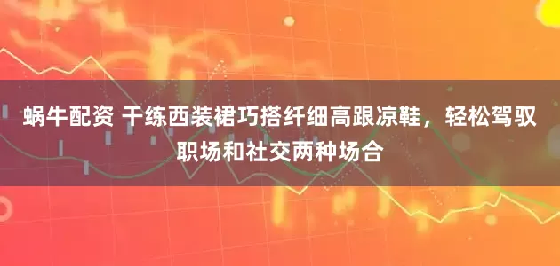蜗牛配资 干练西装裙巧搭纤细高跟凉鞋，轻松驾驭职场和社交两种场合