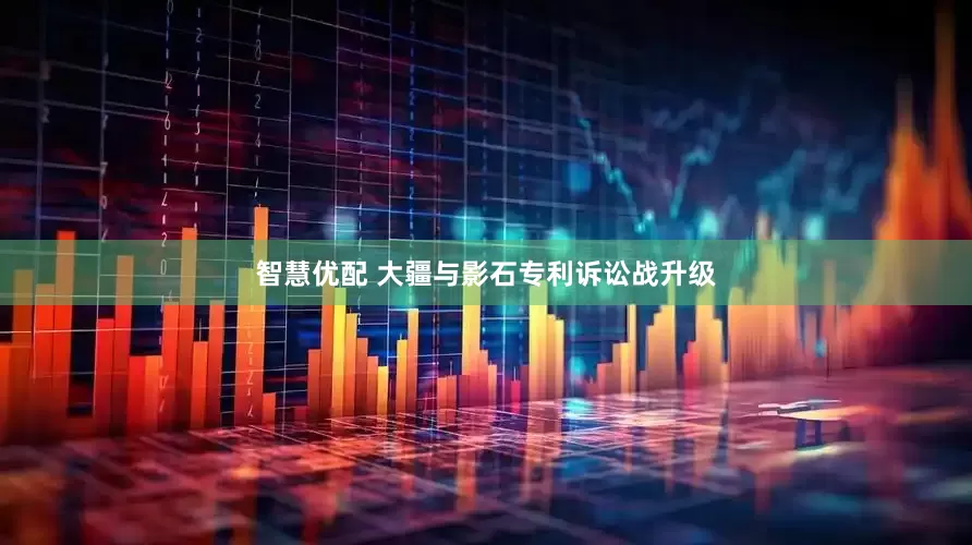 智慧优配 大疆与影石专利诉讼战升级