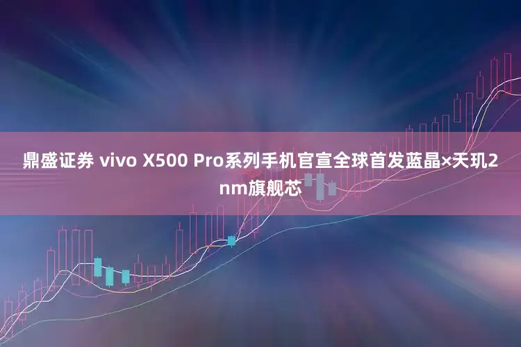 鼎盛证券 vivo X500 Pro系列手机官宣全球首发蓝晶×天玑2nm旗舰芯