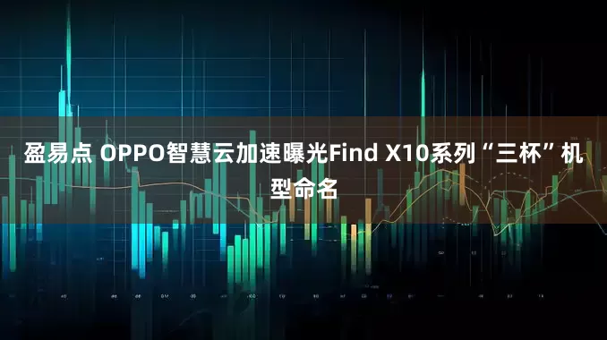 盈易点 OPPO智慧云加速曝光Find X10系列“三杯”机型命名