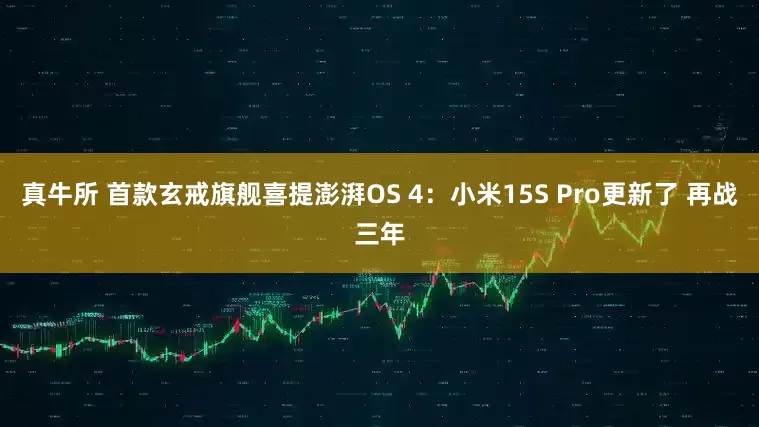 真牛所 首款玄戒旗舰喜提澎湃OS 4：小米15S Pro更新了 再战三年